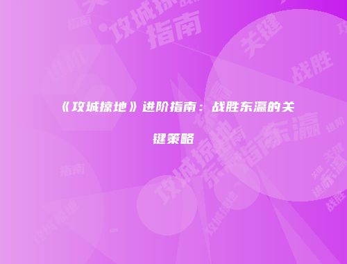 《攻城掠地》进阶指南：战胜东瀛的关键策略