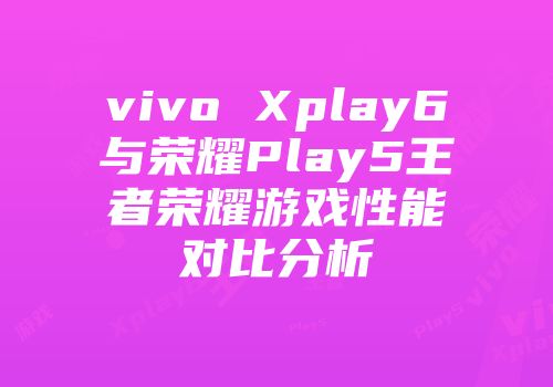 vivo Xplay6与荣耀Play5王者荣耀游戏性能对比分析