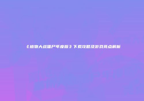 《植物大战僵尸年度版》下载攻略及游戏亮点解析