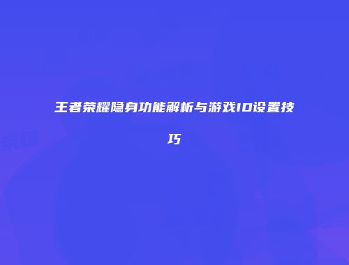 王者荣耀隐身功能解析与游戏ID设置技巧