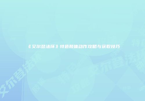 《艾尔登法环》特色肢体动作攻略与获取技巧