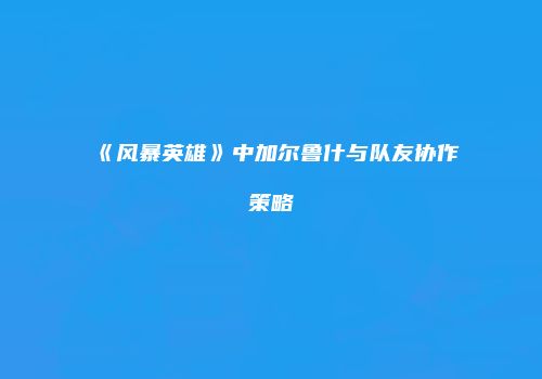《风暴英雄》中加尔鲁什与队友协作策略