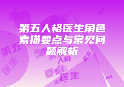 第五人格医生角色素描要点与常见问题解析