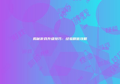 揭秘游戏升级技巧：经验翻倍攻略