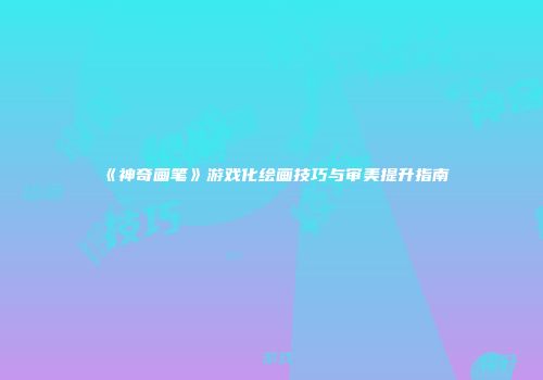 《神奇画笔》游戏化绘画技巧与审美提升指南