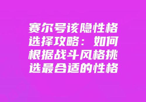 赛尔号该隐性格选择攻略：如何根据战斗风格挑选最合适的性格