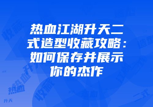 热血江湖升天二式造型收藏攻略：如何保存并展示你的杰作