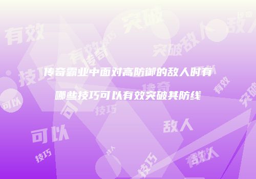 传奇霸业中面对高防御的敌人时有哪些技巧可以有效突破其防线