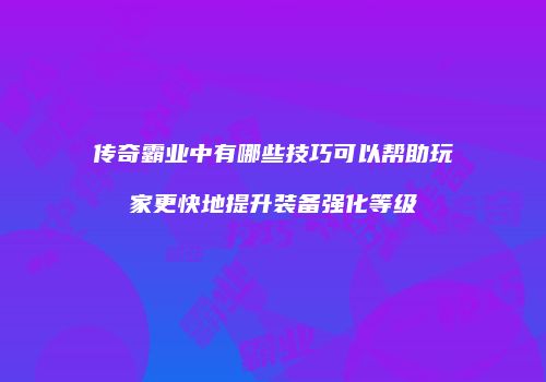 传奇霸业中有哪些技巧可以帮助玩家更快地提升装备强化等级