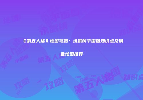 《第五人格》地图攻略：永眠镇平面图知识点及角色地图推荐