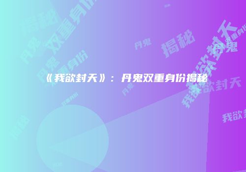 《我欲封天》：丹鬼双重身份揭秘