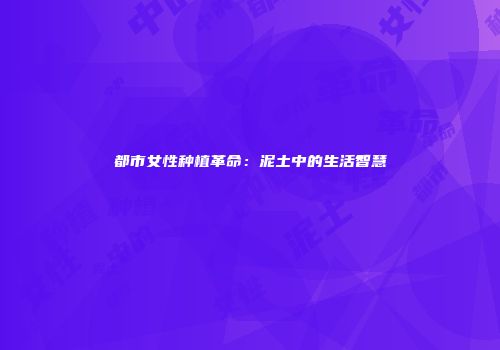 都市女性种植革命：泥土中的生活智慧