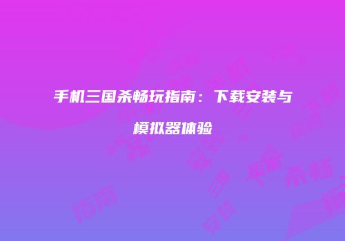 手机三国杀畅玩指南：下载安装与模拟器体验