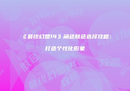 《最终幻想14》角色肤色选择攻略：打造个性化形象