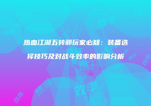 热血江湖五转邪玩家必知：装备选择技巧及对战斗效率的影响分析