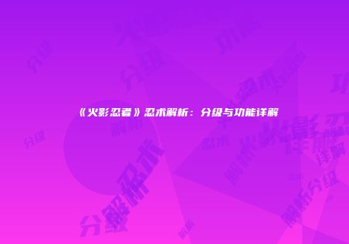 《火影忍者》忍术解析：分级与功能详解