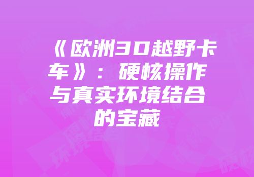 《欧洲3D越野卡车》：硬核操作与真实环境结合的宝藏