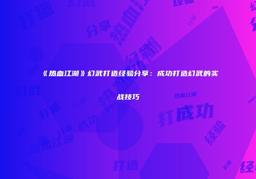 《热血江湖》幻武打造经验分享：成功打造幻武的实战技巧