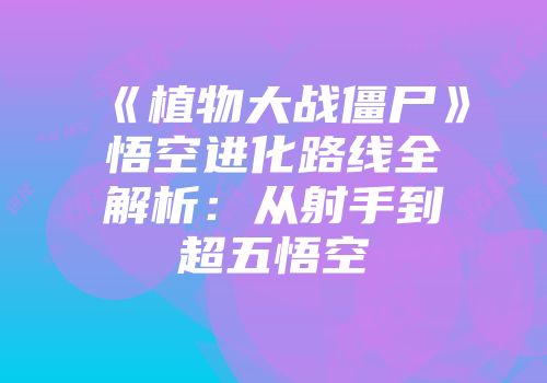 《植物大战僵尸》悟空进化路线全解析：从射手到超五悟空