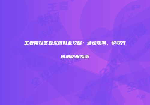 王者荣耀答题送皮肤全攻略：活动规则、领取方法与防骗指南
