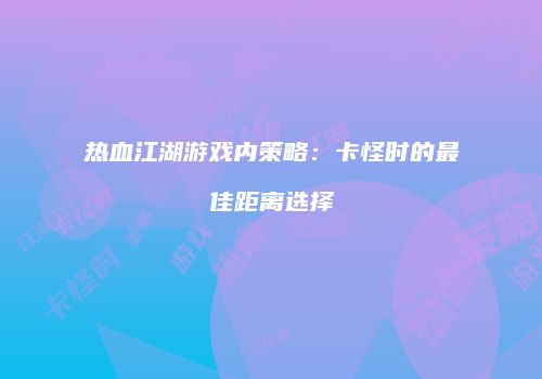 热血江湖游戏内策略：卡怪时的最佳距离选择