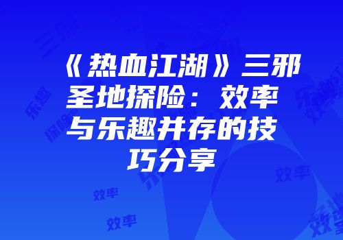 《热血江湖》三邪圣地探险：效率与乐趣并存的技巧分享