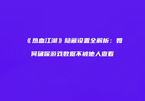 《热血江湖》隐藏设置全解析：如何确保游戏数据不被他人查看