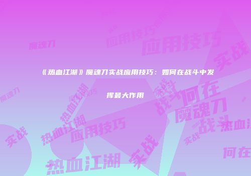 《热血江湖》魔魂刀实战应用技巧：如何在战斗中发挥最大作用