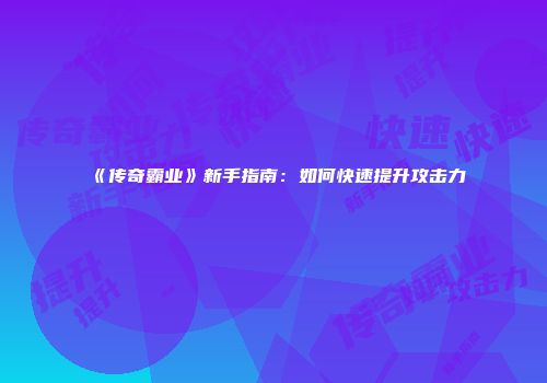 《传奇霸业》新手指南：如何快速提升攻击力