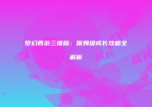 梦幻西游三维版：保姆级成长攻略全解析