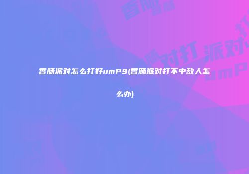 香肠派对怎么打好umP9(香肠派对打不中敌人怎么办)