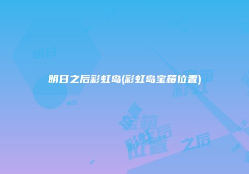明日之后彩虹岛(彩虹岛宝箱位置)