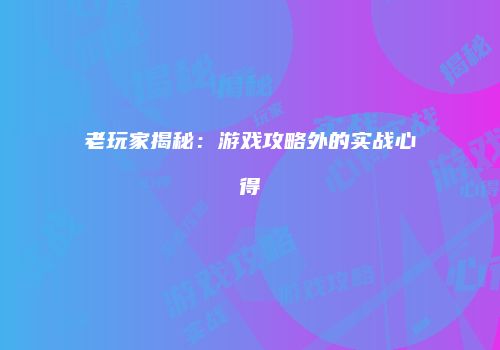 老玩家揭秘：游戏攻略外的实战心得