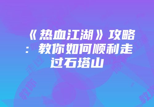 《热血江湖》攻略：教你如何顺利走过石塔山