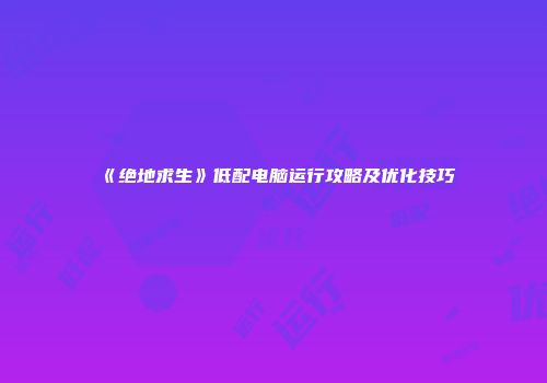 《绝地求生》低配电脑运行攻略及优化技巧