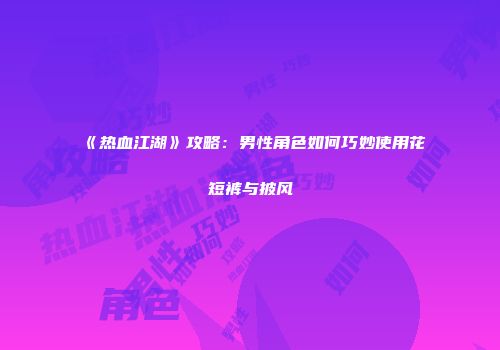 《热血江湖》攻略:男性角色如何巧妙使用花短裤与披风