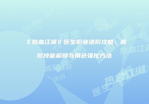 《热血江湖》医生职业进阶攻略：高阶技能解锁与角色强化方法