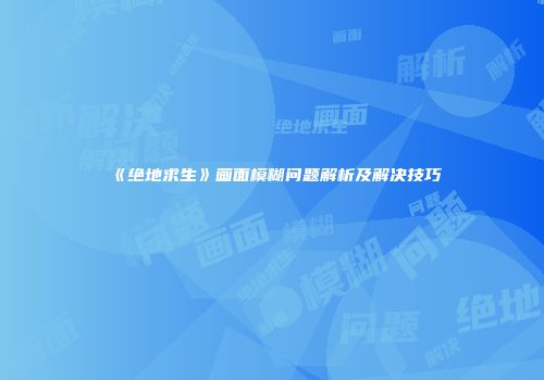 《绝地求生》画面模糊问题解析及解决技巧
