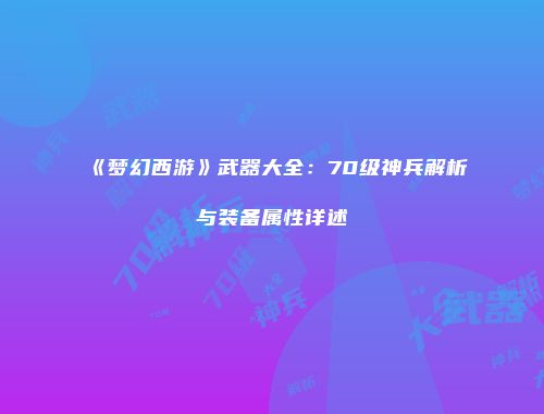 《梦幻西游》武器大全：70级神兵解析与装备属性详述