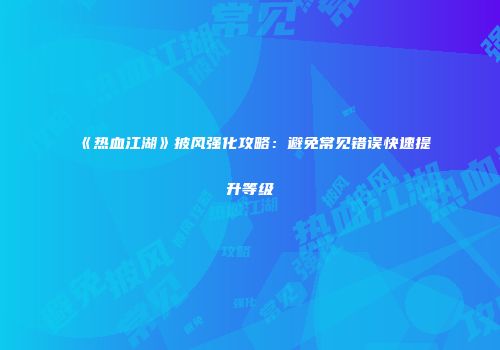 《热血江湖》披风强化攻略：避免常见错误快速提升等级