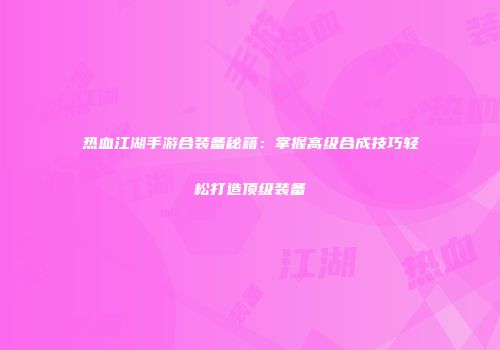 热血江湖手游合装备秘籍：掌握高级合成技巧轻松打造顶级装备