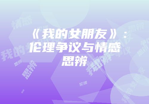 《我的女朋友》：伦理争议与情感思辨