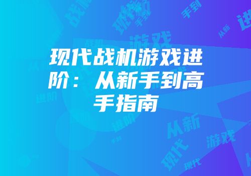 现代战机游戏进阶：从新手到高手指南