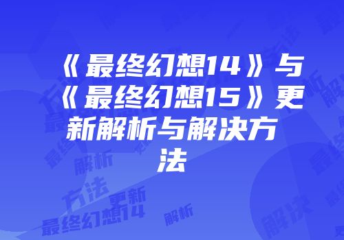 《最终幻想14》与《最终幻想15》更新解析与解决方法