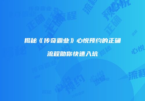 揭秘《传奇霸业》心悦预约的正确流程助你快速入坑