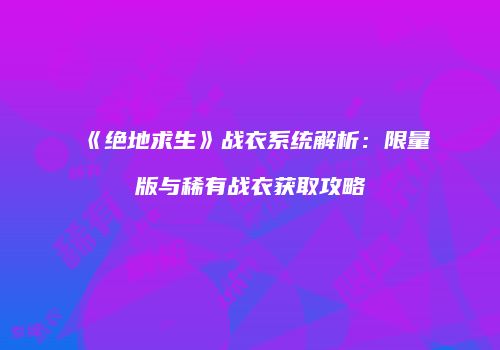 《绝地求生》战衣系统解析：限量版与稀有战衣获取攻略
