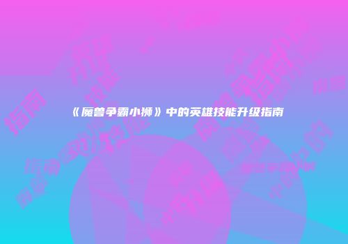 《魔兽争霸小狮》中的英雄技能升级指南