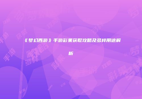 《梦幻西游》手游彩果获取攻略及多样用途解析