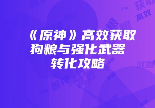 《原神》高效获取狗粮与强化武器转化攻略
