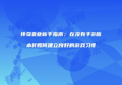 传奇霸业新手指南：在没有手游版本时如何建立良好的游戏习惯